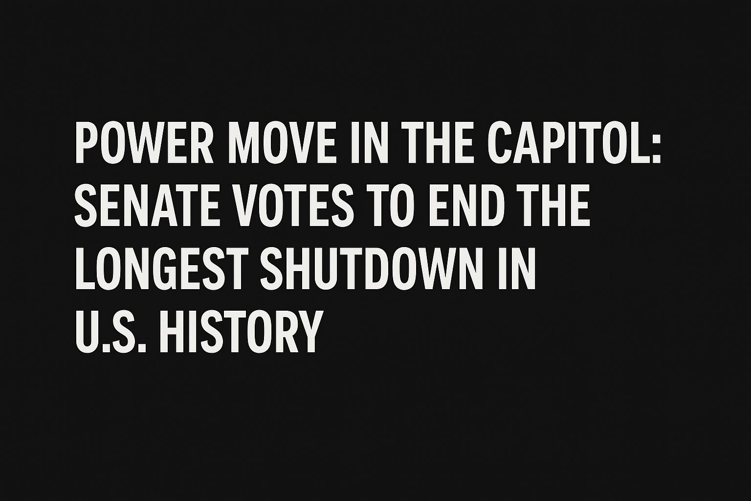 Bold black-and-white 16:9 graphic with the headline “Power Move in the Capitol: Senate Votes to End the Longest Shutdown in U.S. History” displayed in all-caps white text on a dark background.